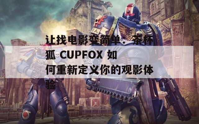 让找电影变简单：茶杯狐 CUPFOX 如何重新定义你的观影体验