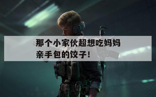那个小家伙超想吃妈妈亲手包的饺子！