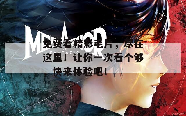 免费看精彩毛片，尽在这里！让你一次看个够，快来体验吧！