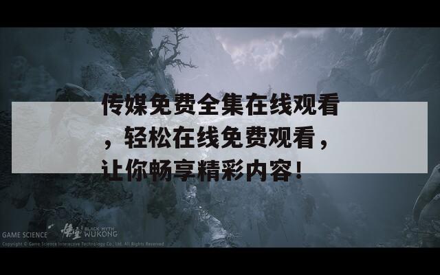 传媒免费全集在线观看，轻松在线免费观看，让你畅享精彩内容！