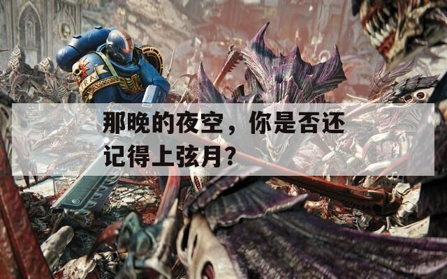 那晚的夜空，你是否还记得上弦月？