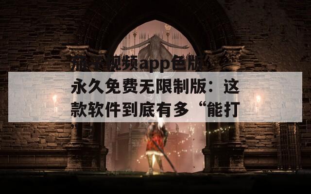 茄子视频app色版 永久免费无限制版：这款软件到底有多“能打”？