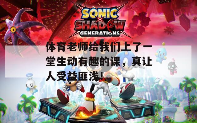 体育老师给我们上了一堂生动有趣的课，真让人受益匪浅！