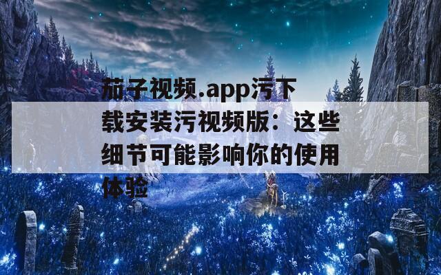 茄子视频.app污下载安装污视频版：这些细节可能影响你的使用体验