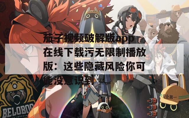茄子视频破解版app在线下载污无限制播放版：这些隐藏风险你可能没意识到