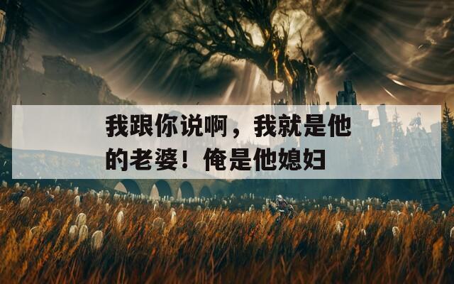 我跟你说啊，我就是他的老婆！俺是他媳妇