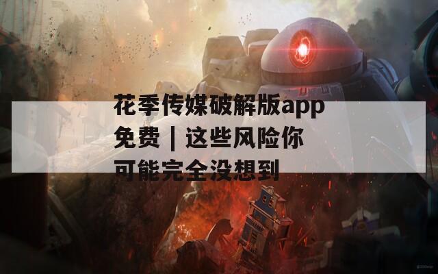 花季传媒破解版app免费 | 这些风险你可能完全没想到