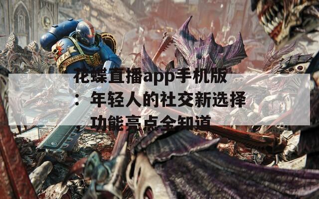 花蝶直播app手机版：年轻人的社交新选择，功能亮点全知道