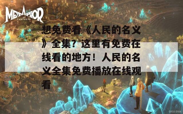 想免费看《人民的名义》全集？这里有免费在线看的地方！人民的名义全集免费播放在线观看