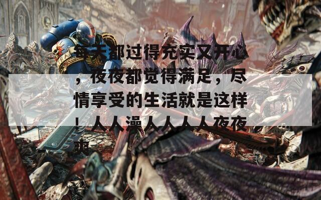 每天都过得充实又开心，夜夜都觉得满足，尽情享受的生活就是这样！人人澡人人人人夜夜爽