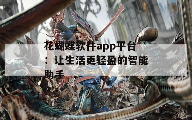 花蝴蝶软件app平台：让生活更轻盈的智能助手