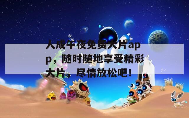 人成午夜免费大片app，随时随地享受精彩大片，尽情放松吧！