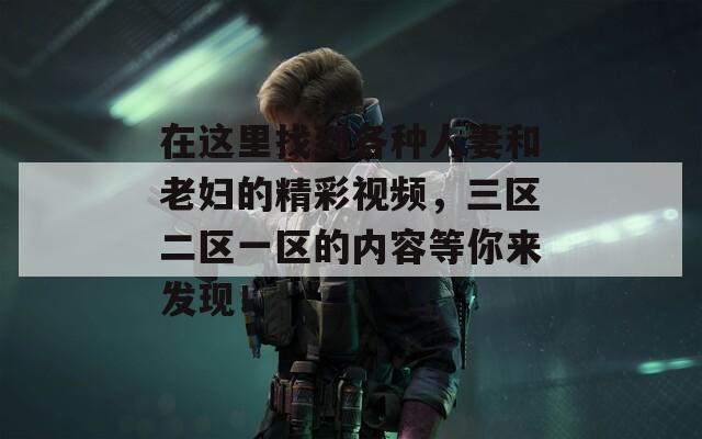 在这里找到各种人妻和老妇的精彩视频，三区二区一区的内容等你来发现！