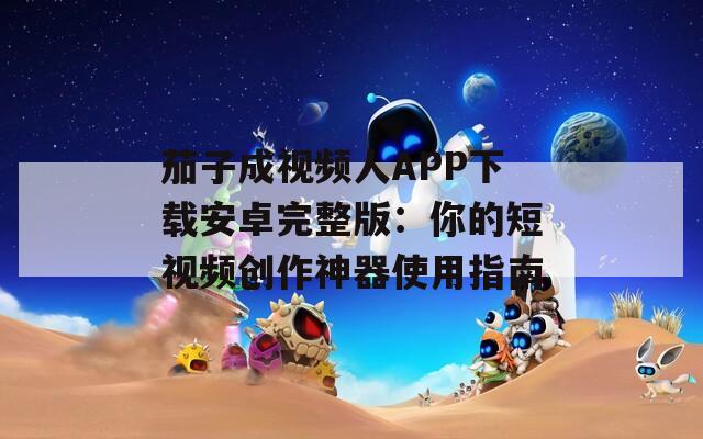 茄子成视频人APP下载安卓完整版：你的短视频创作神器使用指南