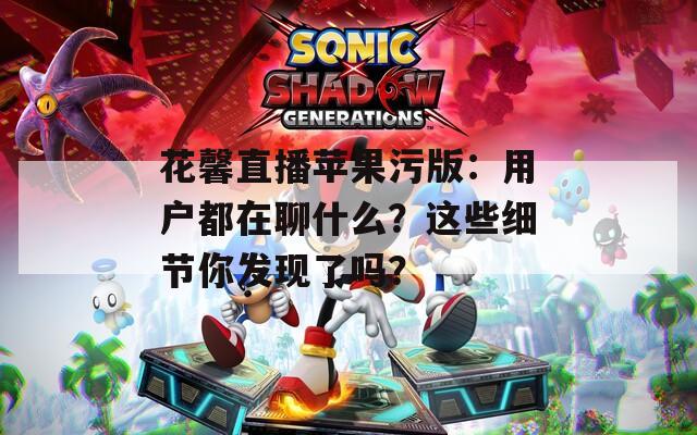 花馨直播苹果污版：用户都在聊什么？这些细节你发现了吗？