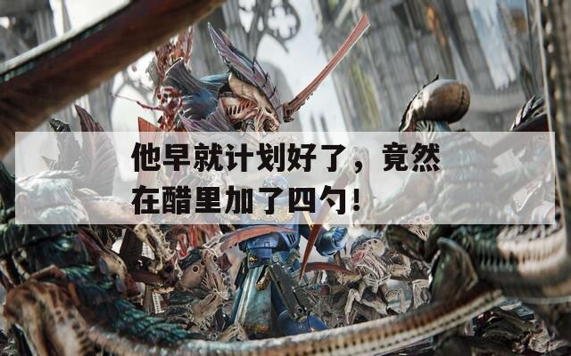 他早就计划好了，竟然在醋里加了四勺！