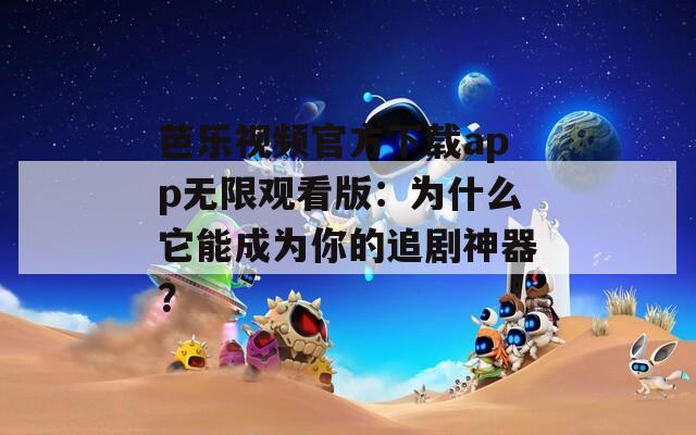 芭乐视频官方下载app无限观看版：为什么它能成为你的追剧神器？