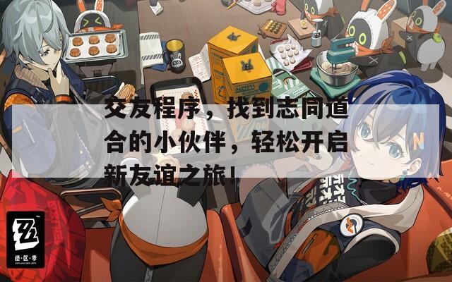 交友程序，找到志同道合的小伙伴，轻松开启新友谊之旅！