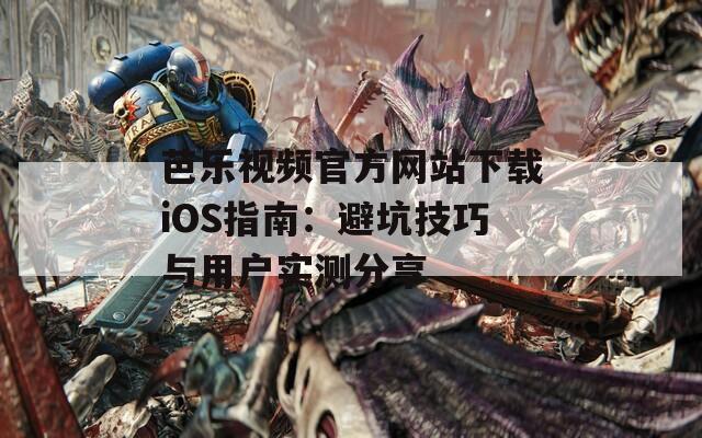 芭乐视频官方网站下载iOS指南：避坑技巧与用户实测分享
