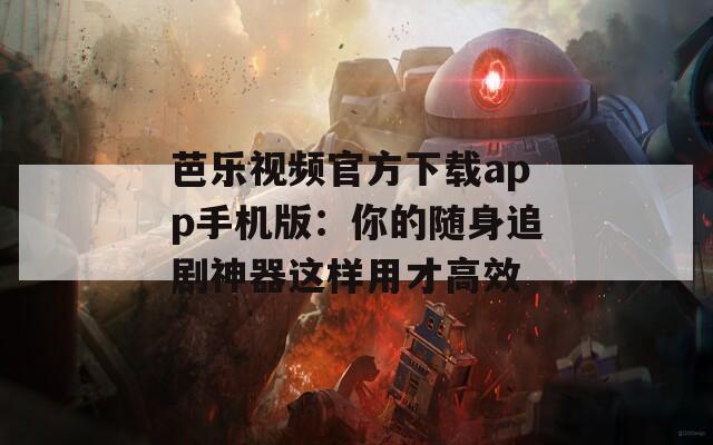 芭乐视频官方下载app手机版：你的随身追剧神器这样用才高效