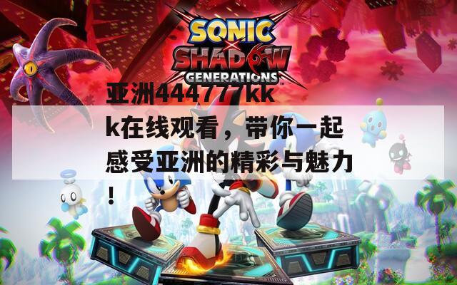 亚洲444777kkk在线观看，带你一起感受亚洲的精彩与魅力！