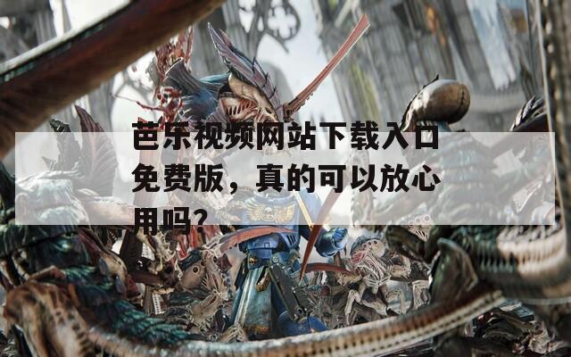 芭乐视频网站下载入口免费版，真的可以放心用吗？