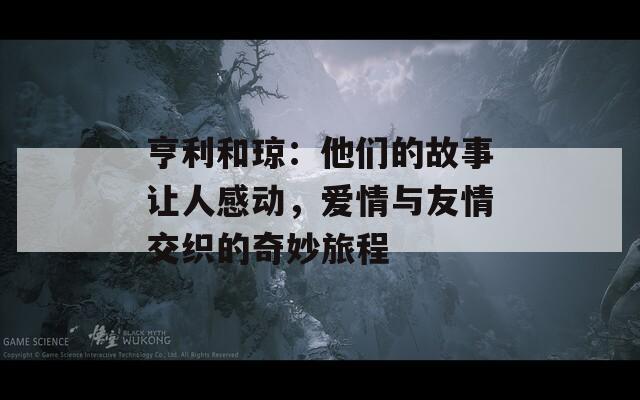 亨利和琼：他们的故事让人感动，爱情与友情交织的奇妙旅程