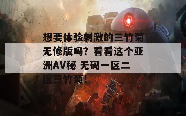 想要体验刺激的三竹菊无修版吗？看看这个亚洲AV秘 无码一区二区三竹菊！