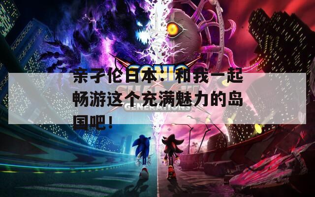 亲孑伦日本：和我一起畅游这个充满魅力的岛国吧！