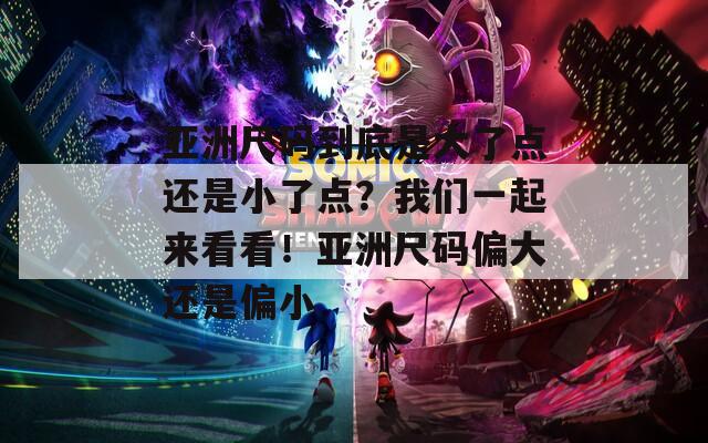 亚洲尺码到底是大了点还是小了点？我们一起来看看！亚洲尺码偏大还是偏小