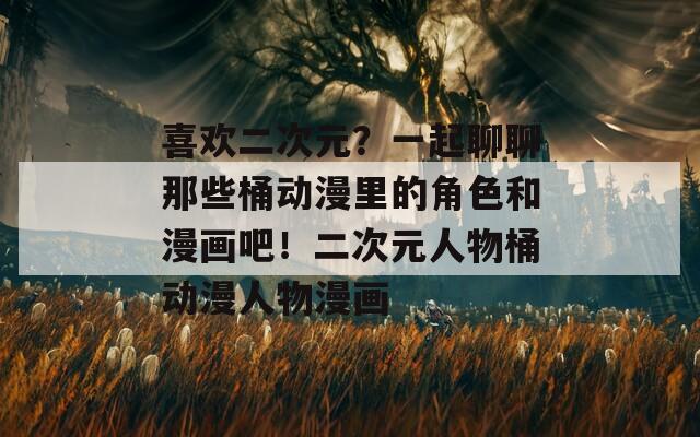 喜欢二次元？一起聊聊那些桶动漫里的角色和漫画吧！二次元人物桶动漫人物漫画