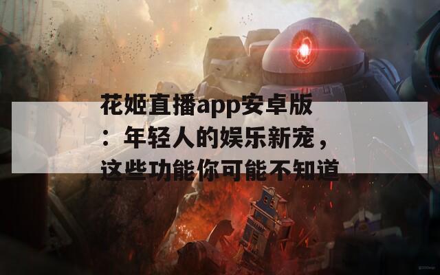 花姬直播app安卓版：年轻人的娱乐新宠，这些功能你可能不知道