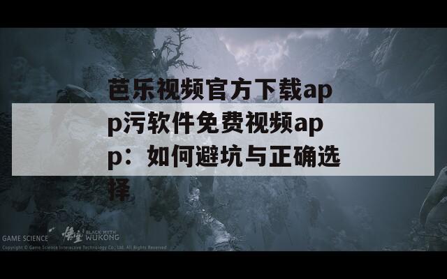 芭乐视频官方下载app污软件免费视频app：如何避坑与正确选择