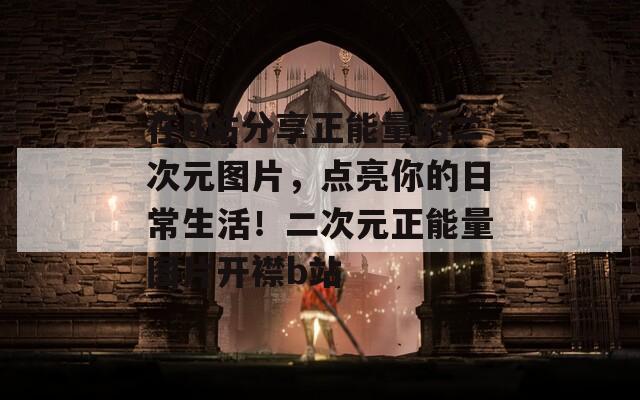 在B站分享正能量的二次元图片，点亮你的日常生活！二次元正能量图片开襟b站