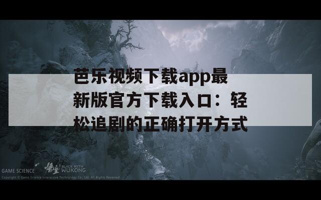 芭乐视频下载app最新版官方下载入口：轻松追剧的正确打开方式