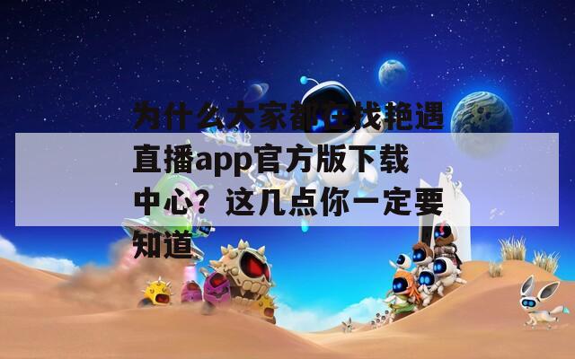 为什么大家都在找艳遇直播app官方版下载中心？这几点你一定要知道