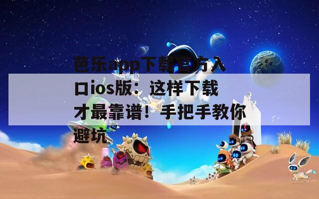 芭乐app下载官方入口ios版：这样下载才最靠谱！手把手教你避坑