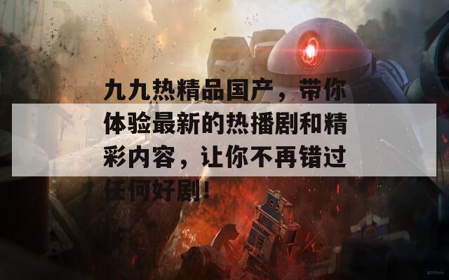 九九热精品国产，带你体验最新的热播剧和精彩内容，让你不再错过任何好剧！