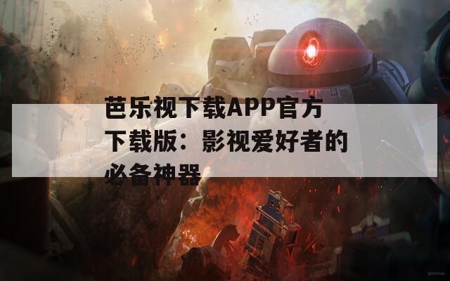 芭乐视下载APP官方下载版：影视爱好者的必备神器