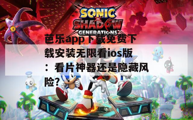 芭乐app下载免费下载安装无限看ios版：看片神器还是隐藏风险？