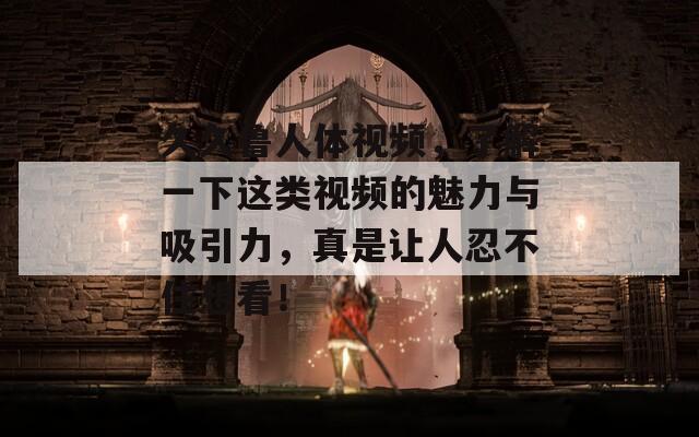 久久鲁人体视频，了解一下这类视频的魅力与吸引力，真是让人忍不住想看！