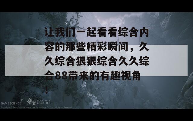 让我们一起看看综合内容的那些精彩瞬间，久久综合狠狠综合久久综合88带来的有趣视角！