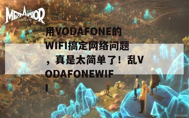 用VODAFONE的WIFI搞定网络问题，真是太简单了！乱VODAFONEWIFI