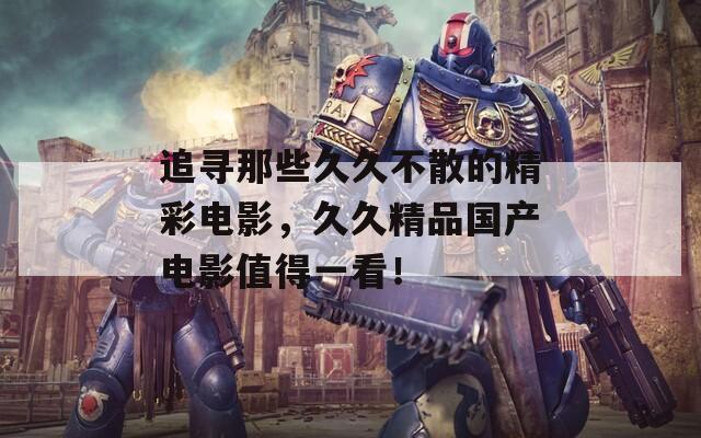 追寻那些久久不散的精彩电影，久久精品国产电影值得一看！