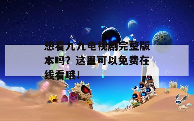 想看九九电视剧完整版本吗？这里可以免费在线看哦！
