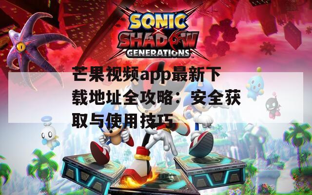 芒果视频app最新下载地址全攻略：安全获取与使用技巧