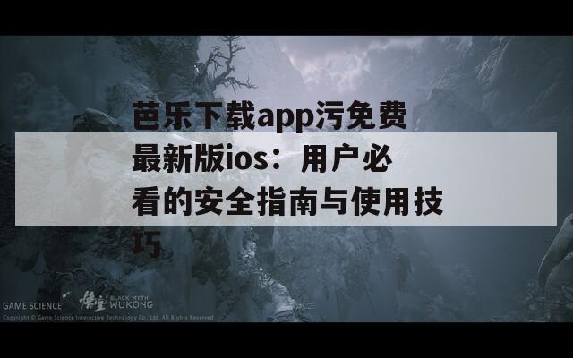 芭乐下载app污免费最新版ios：用户必看的安全指南与使用技巧