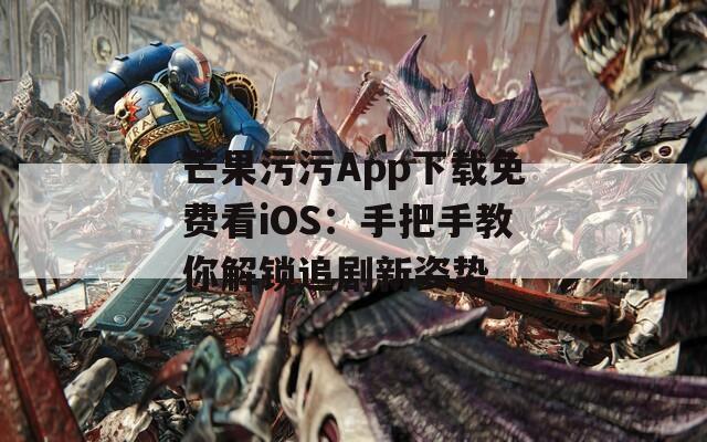 芒果污污App下载免费看iOS：手把手教你解锁追剧新姿势