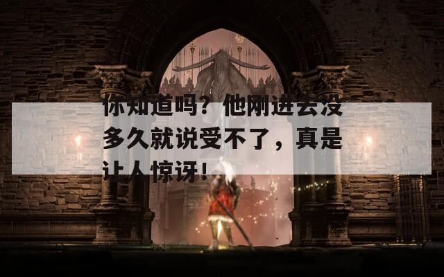 你知道吗？他刚进去没多久就说受不了，真是让人惊讶！