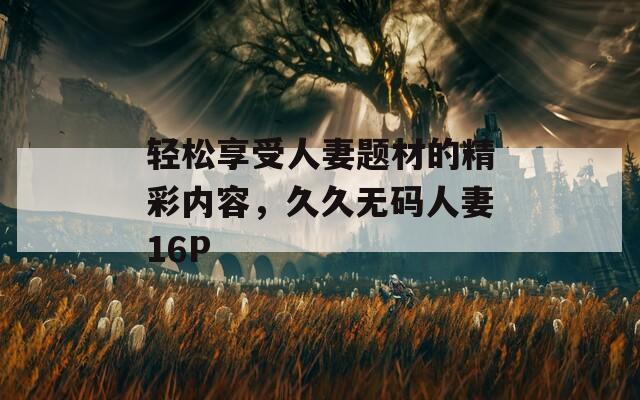 轻松享受人妻题材的精彩内容，久久无码人妻16P